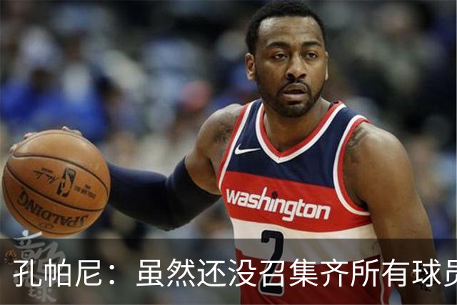 孔帕尼：虽然还没召集齐所有球员，但现有球员的状态都很出色