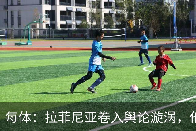 每体：拉菲尼亚卷入舆论漩涡，他可能因绕过中介买房被起诉