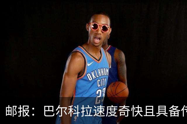 邮报：巴尔科拉速度奇快且具备传统中锋的位置感，适合伊劳拉战术
